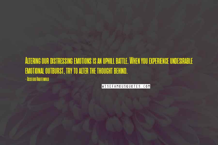 Assegid Habtewold Quotes: Altering our distressing emotions is an uphill battle. When you experience undesirable emotional outburst, try to alter the thought behind.