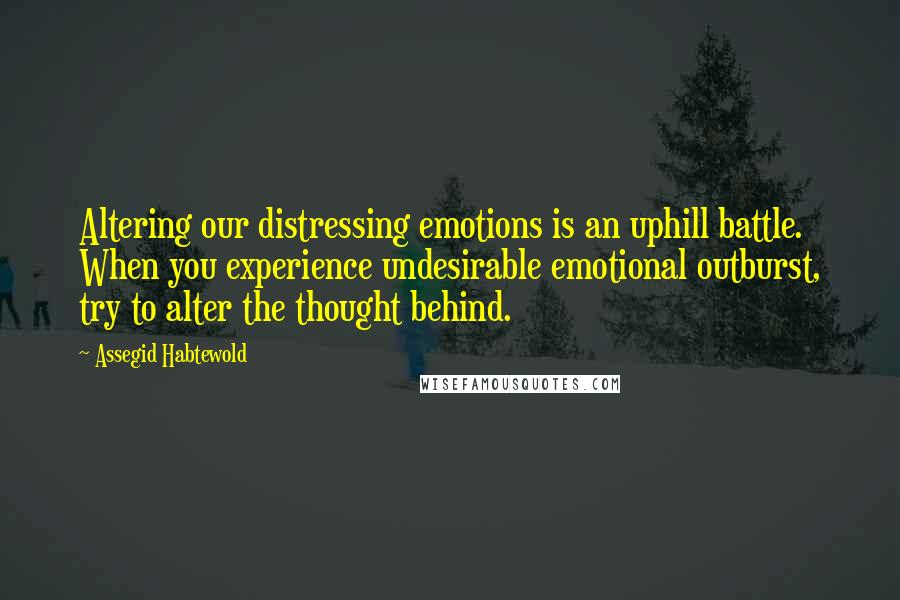 Assegid Habtewold Quotes: Altering our distressing emotions is an uphill battle. When you experience undesirable emotional outburst, try to alter the thought behind.
