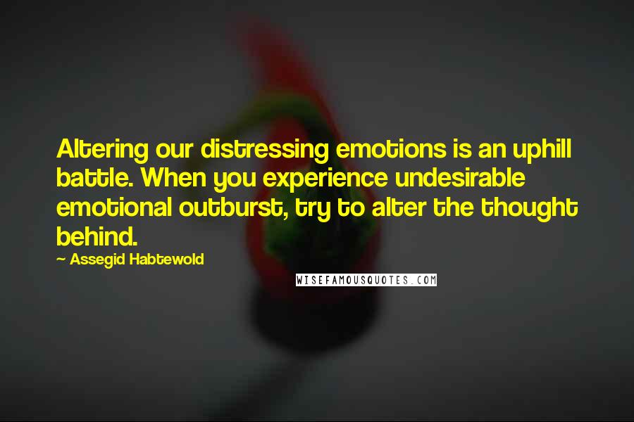 Assegid Habtewold Quotes: Altering our distressing emotions is an uphill battle. When you experience undesirable emotional outburst, try to alter the thought behind.