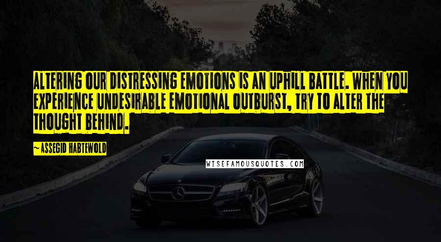 Assegid Habtewold Quotes: Altering our distressing emotions is an uphill battle. When you experience undesirable emotional outburst, try to alter the thought behind.