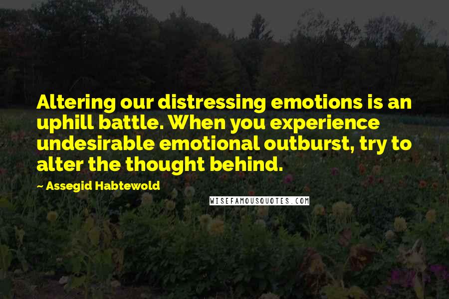 Assegid Habtewold Quotes: Altering our distressing emotions is an uphill battle. When you experience undesirable emotional outburst, try to alter the thought behind.