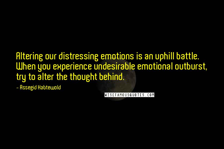 Assegid Habtewold Quotes: Altering our distressing emotions is an uphill battle. When you experience undesirable emotional outburst, try to alter the thought behind.