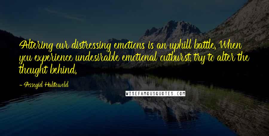 Assegid Habtewold Quotes: Altering our distressing emotions is an uphill battle. When you experience undesirable emotional outburst, try to alter the thought behind.