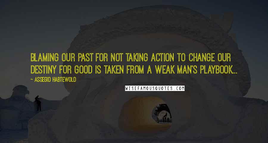 Assegid Habtewold Quotes: Blaming our past for not taking action to change our destiny for good is taken from a weak man's playbook...