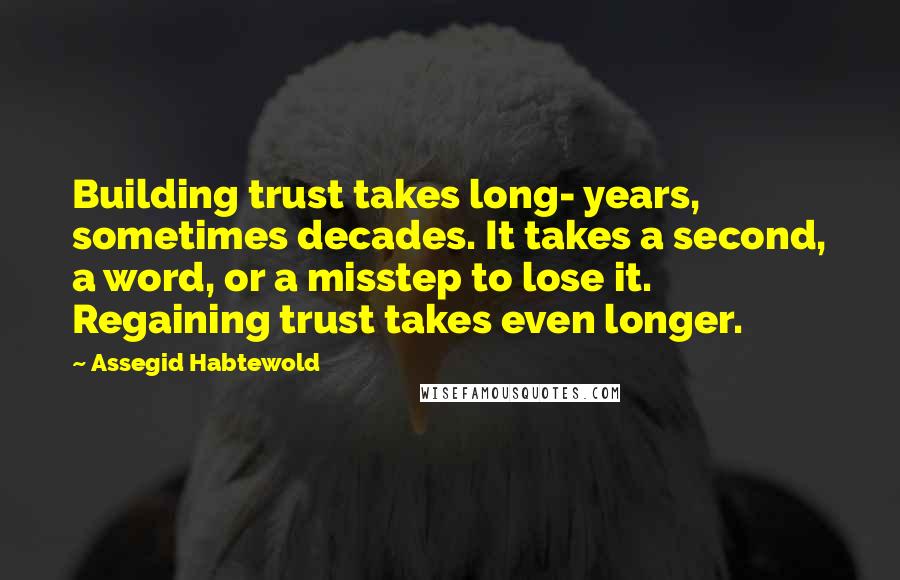 Assegid Habtewold Quotes: Building trust takes long- years, sometimes decades. It takes a second, a word, or a misstep to lose it. Regaining trust takes even longer.