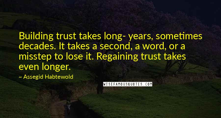 Assegid Habtewold Quotes: Building trust takes long- years, sometimes decades. It takes a second, a word, or a misstep to lose it. Regaining trust takes even longer.