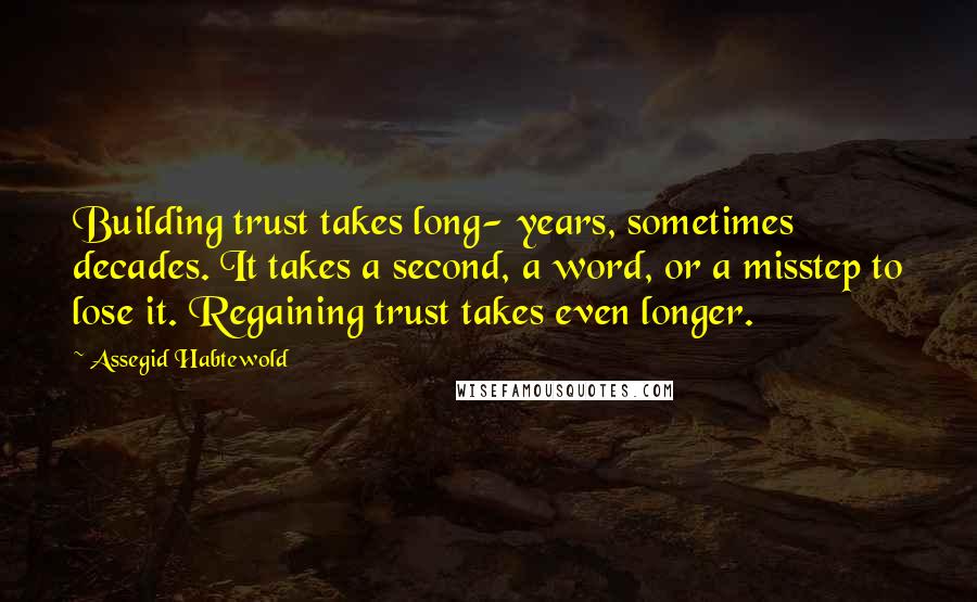 Assegid Habtewold Quotes: Building trust takes long- years, sometimes decades. It takes a second, a word, or a misstep to lose it. Regaining trust takes even longer.