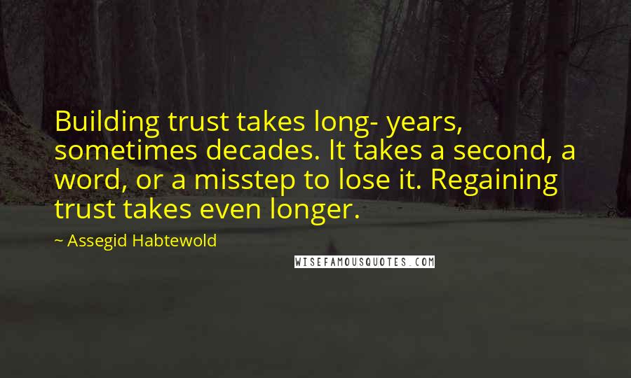 Assegid Habtewold Quotes: Building trust takes long- years, sometimes decades. It takes a second, a word, or a misstep to lose it. Regaining trust takes even longer.