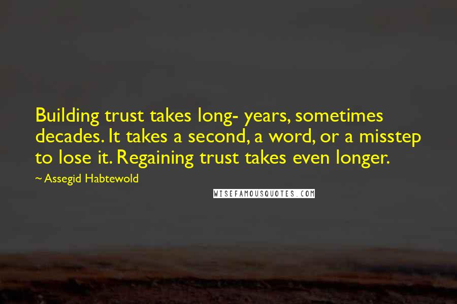 Assegid Habtewold Quotes: Building trust takes long- years, sometimes decades. It takes a second, a word, or a misstep to lose it. Regaining trust takes even longer.