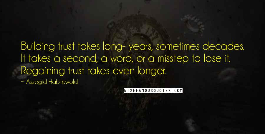 Assegid Habtewold Quotes: Building trust takes long- years, sometimes decades. It takes a second, a word, or a misstep to lose it. Regaining trust takes even longer.