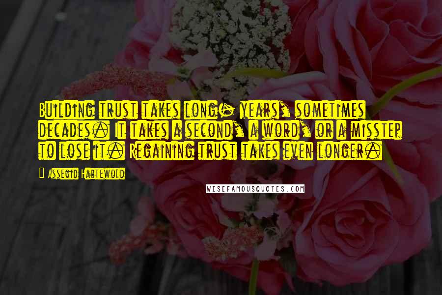 Assegid Habtewold Quotes: Building trust takes long- years, sometimes decades. It takes a second, a word, or a misstep to lose it. Regaining trust takes even longer.