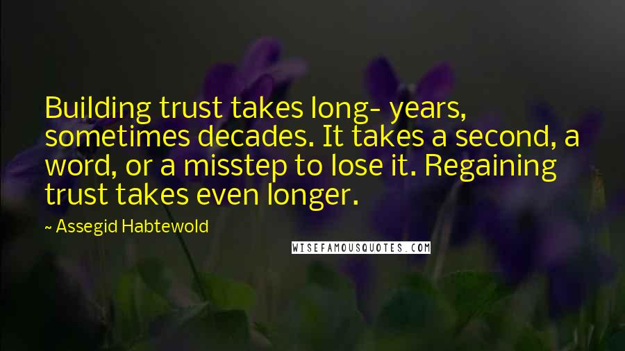 Assegid Habtewold Quotes: Building trust takes long- years, sometimes decades. It takes a second, a word, or a misstep to lose it. Regaining trust takes even longer.