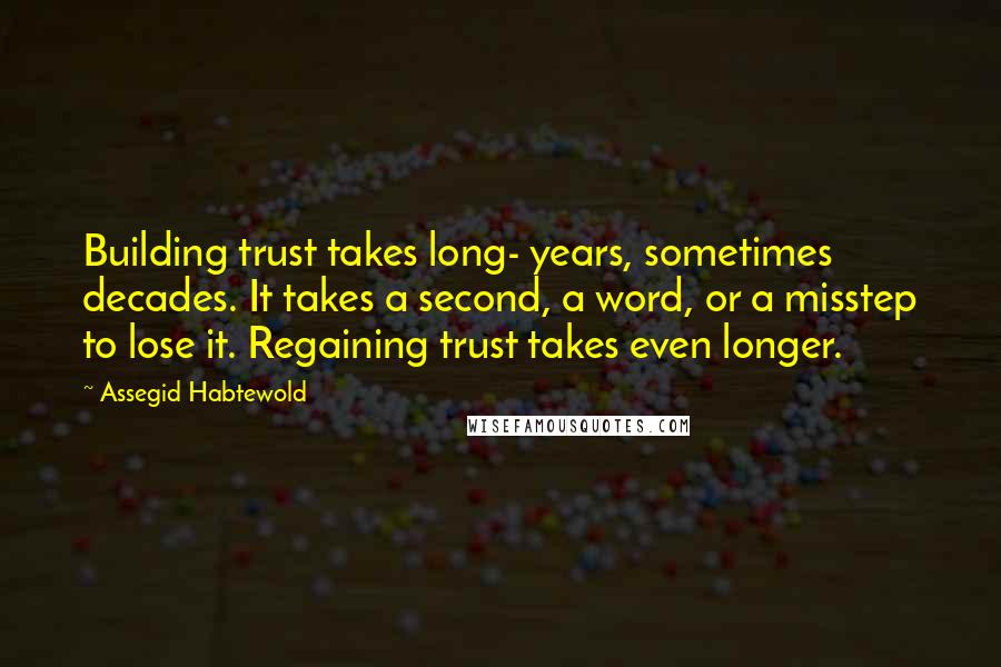 Assegid Habtewold Quotes: Building trust takes long- years, sometimes decades. It takes a second, a word, or a misstep to lose it. Regaining trust takes even longer.