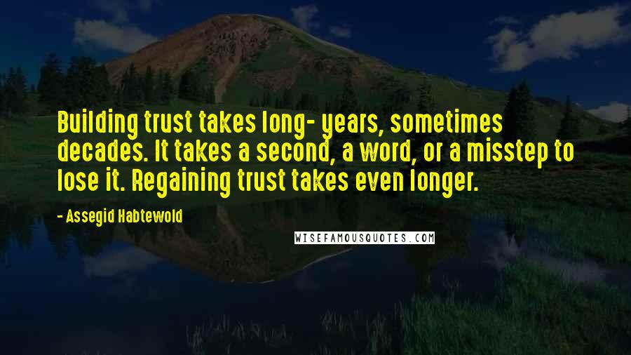 Assegid Habtewold Quotes: Building trust takes long- years, sometimes decades. It takes a second, a word, or a misstep to lose it. Regaining trust takes even longer.