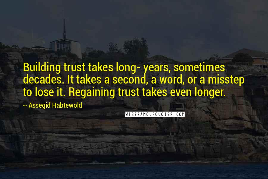 Assegid Habtewold Quotes: Building trust takes long- years, sometimes decades. It takes a second, a word, or a misstep to lose it. Regaining trust takes even longer.