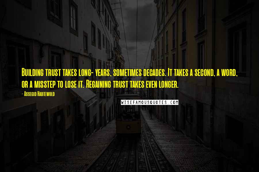 Assegid Habtewold Quotes: Building trust takes long- years, sometimes decades. It takes a second, a word, or a misstep to lose it. Regaining trust takes even longer.