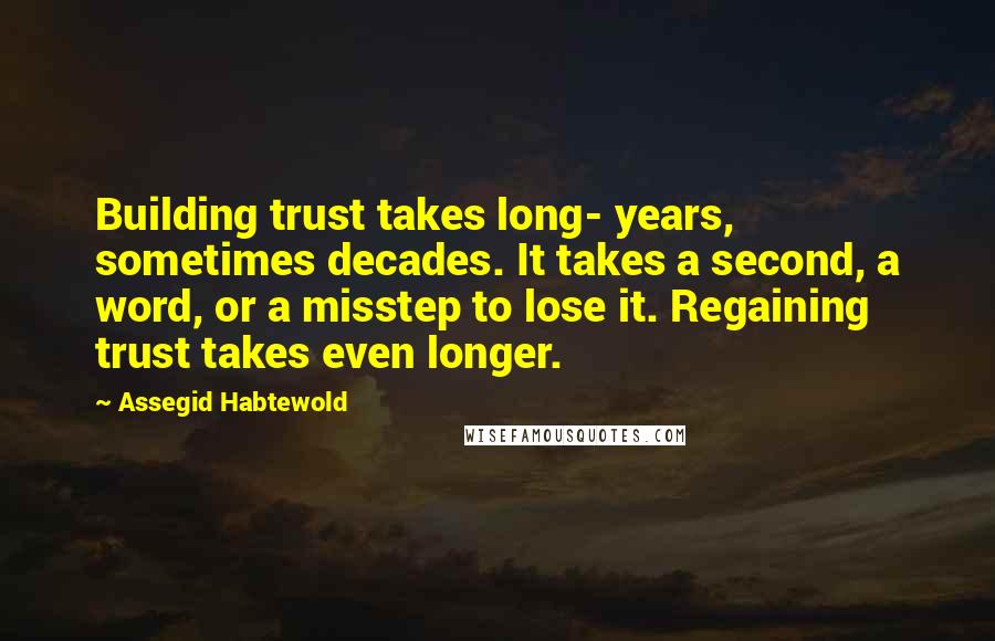 Assegid Habtewold Quotes: Building trust takes long- years, sometimes decades. It takes a second, a word, or a misstep to lose it. Regaining trust takes even longer.