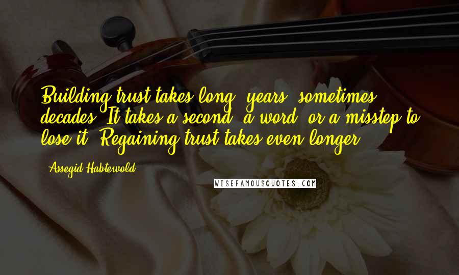 Assegid Habtewold Quotes: Building trust takes long- years, sometimes decades. It takes a second, a word, or a misstep to lose it. Regaining trust takes even longer.