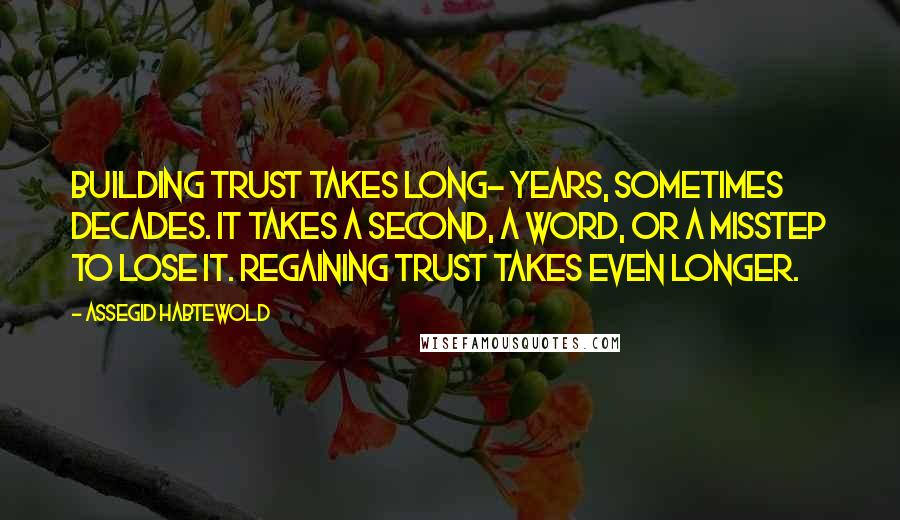 Assegid Habtewold Quotes: Building trust takes long- years, sometimes decades. It takes a second, a word, or a misstep to lose it. Regaining trust takes even longer.