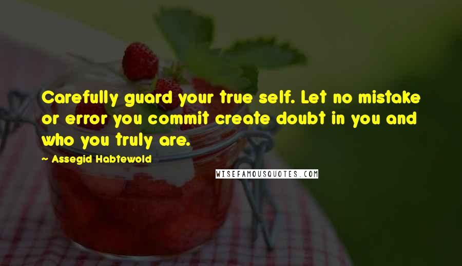 Assegid Habtewold Quotes: Carefully guard your true self. Let no mistake or error you commit create doubt in you and who you truly are.