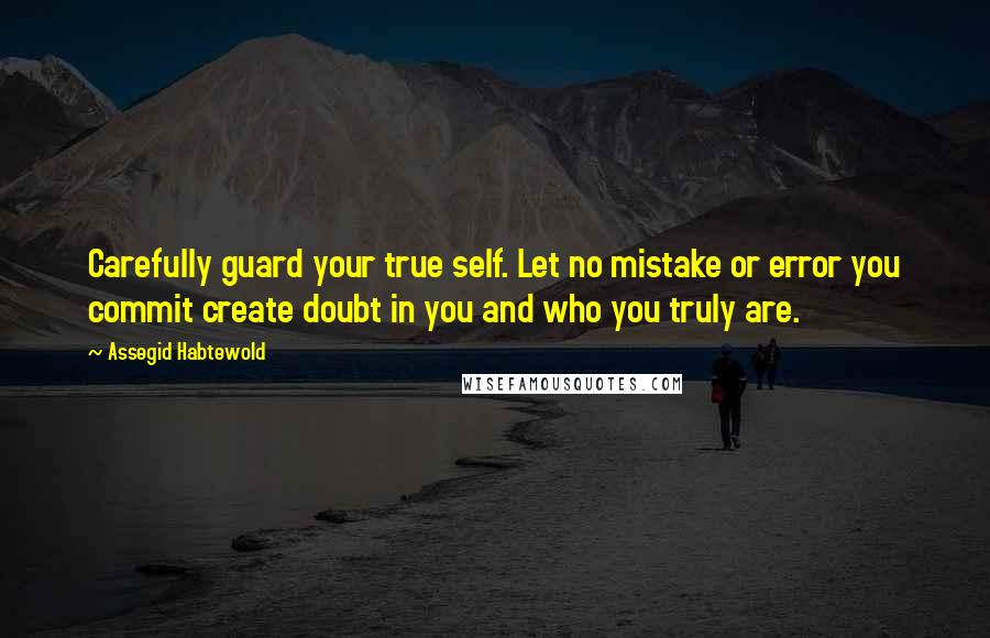 Assegid Habtewold Quotes: Carefully guard your true self. Let no mistake or error you commit create doubt in you and who you truly are.