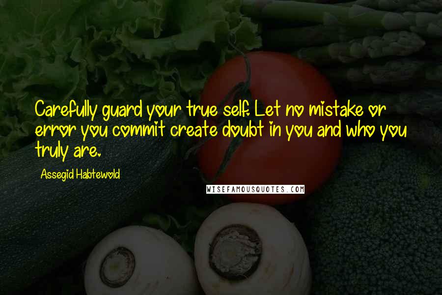 Assegid Habtewold Quotes: Carefully guard your true self. Let no mistake or error you commit create doubt in you and who you truly are.