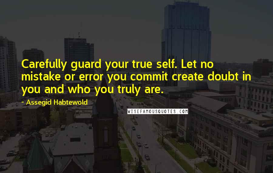 Assegid Habtewold Quotes: Carefully guard your true self. Let no mistake or error you commit create doubt in you and who you truly are.