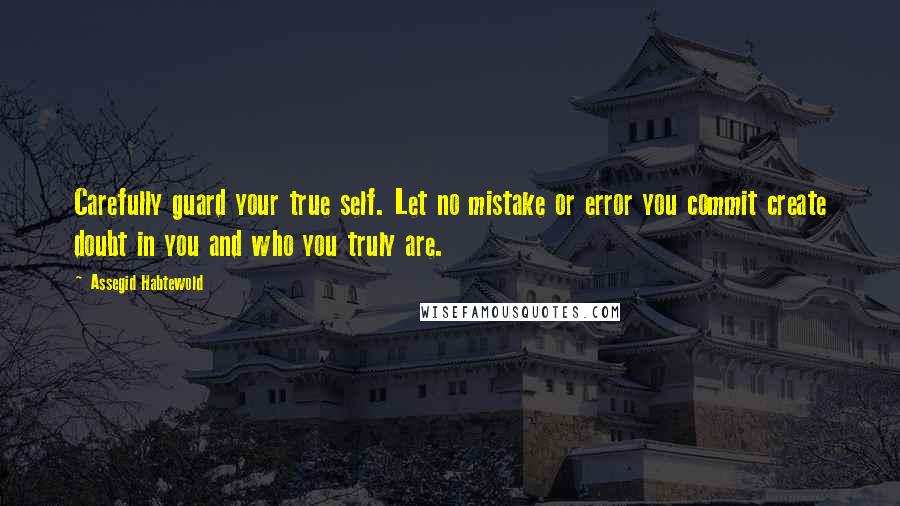 Assegid Habtewold Quotes: Carefully guard your true self. Let no mistake or error you commit create doubt in you and who you truly are.