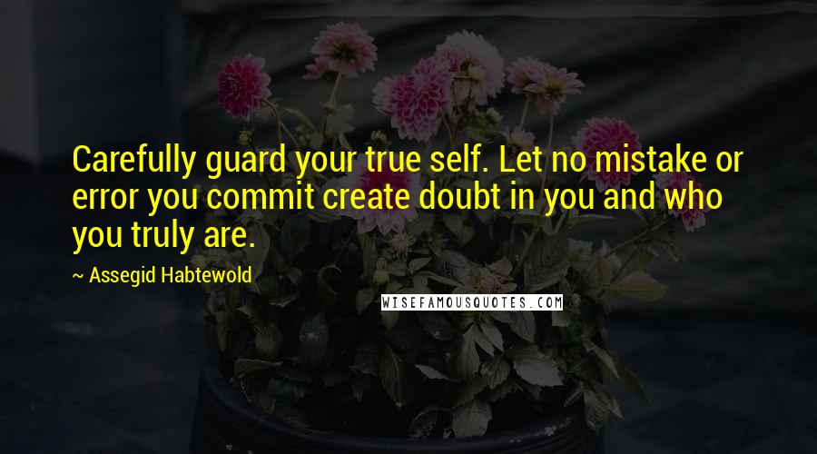 Assegid Habtewold Quotes: Carefully guard your true self. Let no mistake or error you commit create doubt in you and who you truly are.