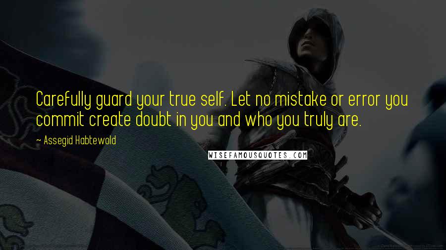 Assegid Habtewold Quotes: Carefully guard your true self. Let no mistake or error you commit create doubt in you and who you truly are.