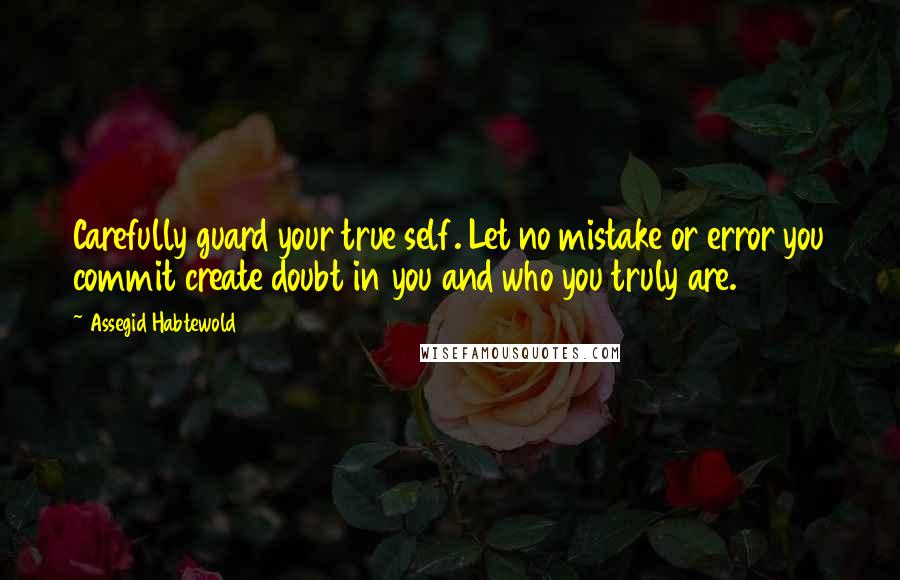 Assegid Habtewold Quotes: Carefully guard your true self. Let no mistake or error you commit create doubt in you and who you truly are.