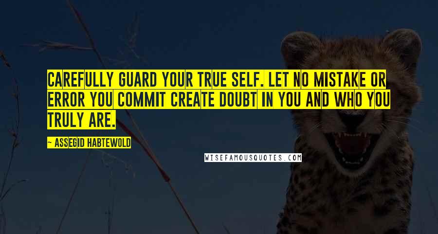 Assegid Habtewold Quotes: Carefully guard your true self. Let no mistake or error you commit create doubt in you and who you truly are.