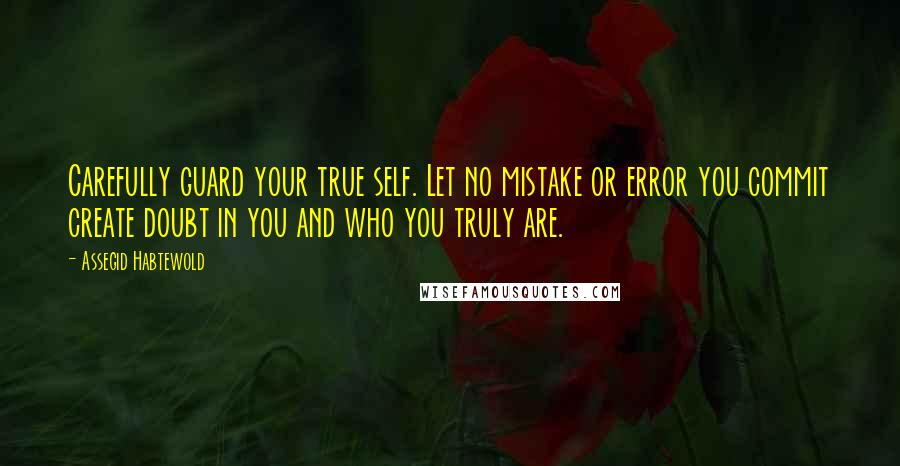 Assegid Habtewold Quotes: Carefully guard your true self. Let no mistake or error you commit create doubt in you and who you truly are.