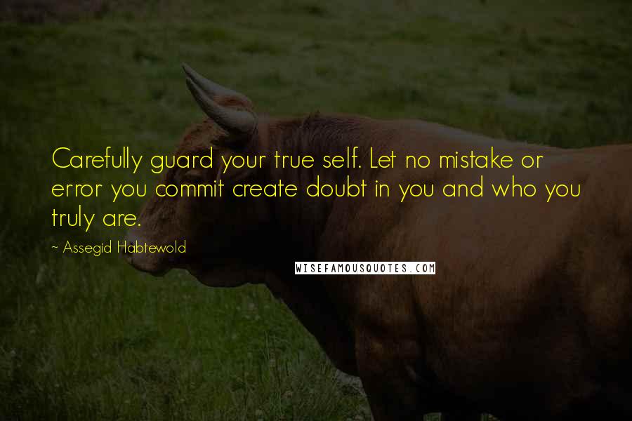 Assegid Habtewold Quotes: Carefully guard your true self. Let no mistake or error you commit create doubt in you and who you truly are.