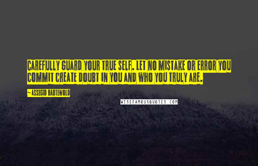 Assegid Habtewold Quotes: Carefully guard your true self. Let no mistake or error you commit create doubt in you and who you truly are.