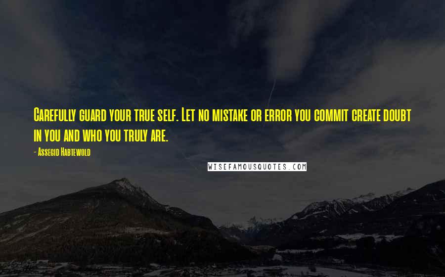 Assegid Habtewold Quotes: Carefully guard your true self. Let no mistake or error you commit create doubt in you and who you truly are.