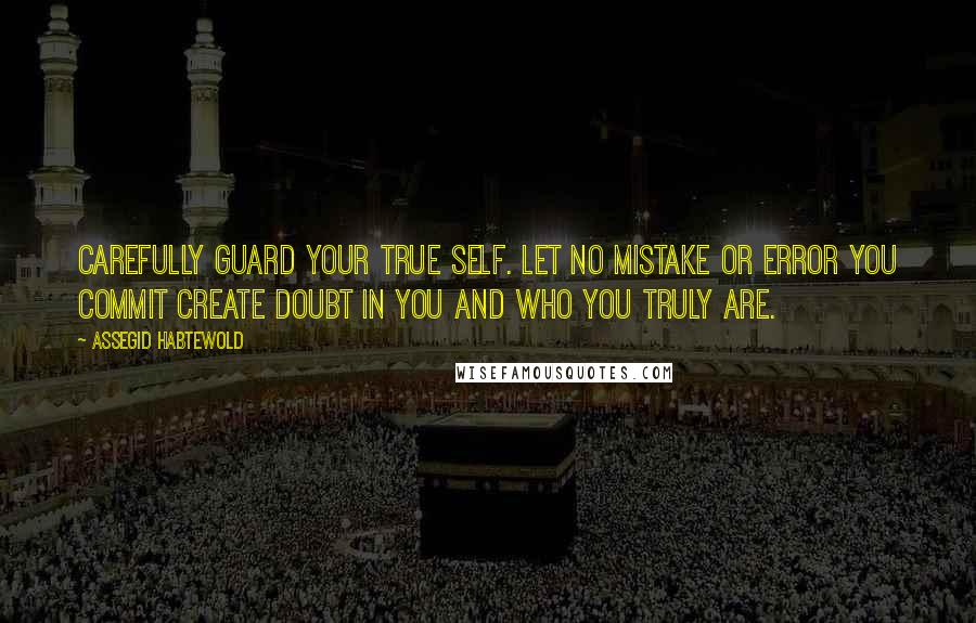 Assegid Habtewold Quotes: Carefully guard your true self. Let no mistake or error you commit create doubt in you and who you truly are.