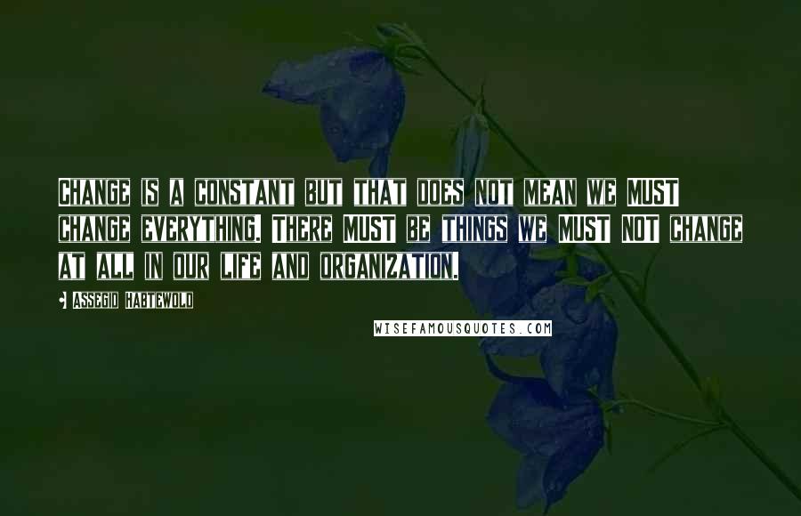 Assegid Habtewold Quotes: Change is a constant but that does not mean we MUST change everything. There MUST be things we MUST NOT change at all in our life and organization.