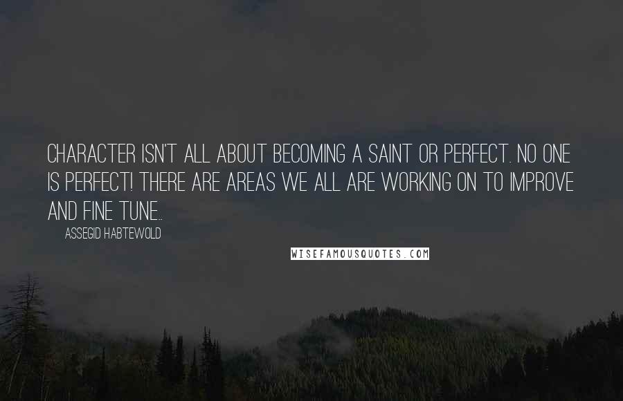 Assegid Habtewold Quotes: Character isn't all about becoming a saint or perfect. No one is perfect! There are areas we all are working on to improve and fine tune..