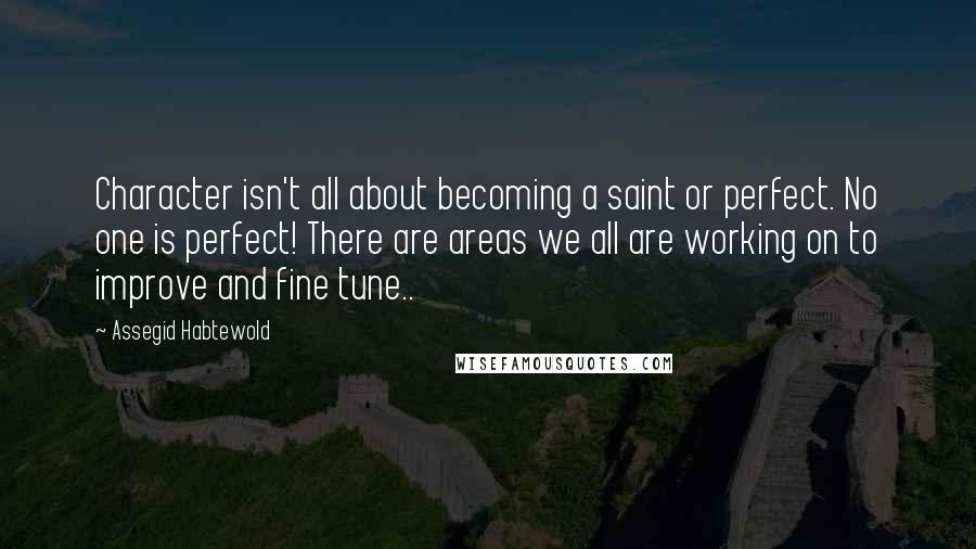 Assegid Habtewold Quotes: Character isn't all about becoming a saint or perfect. No one is perfect! There are areas we all are working on to improve and fine tune..