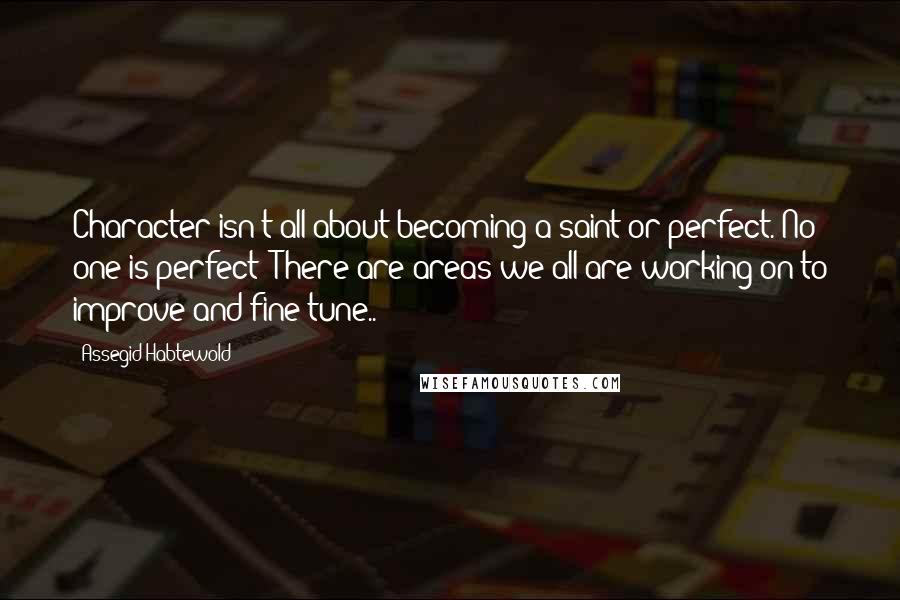 Assegid Habtewold Quotes: Character isn't all about becoming a saint or perfect. No one is perfect! There are areas we all are working on to improve and fine tune..