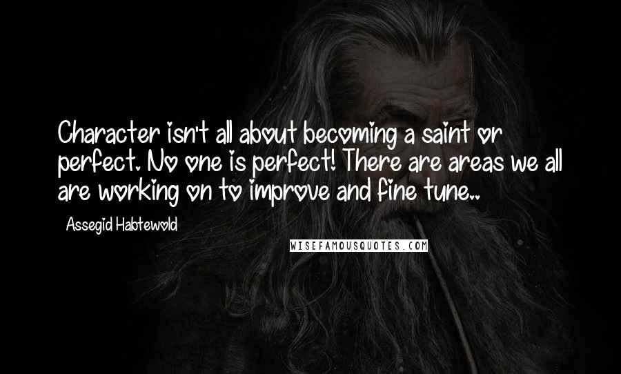 Assegid Habtewold Quotes: Character isn't all about becoming a saint or perfect. No one is perfect! There are areas we all are working on to improve and fine tune..