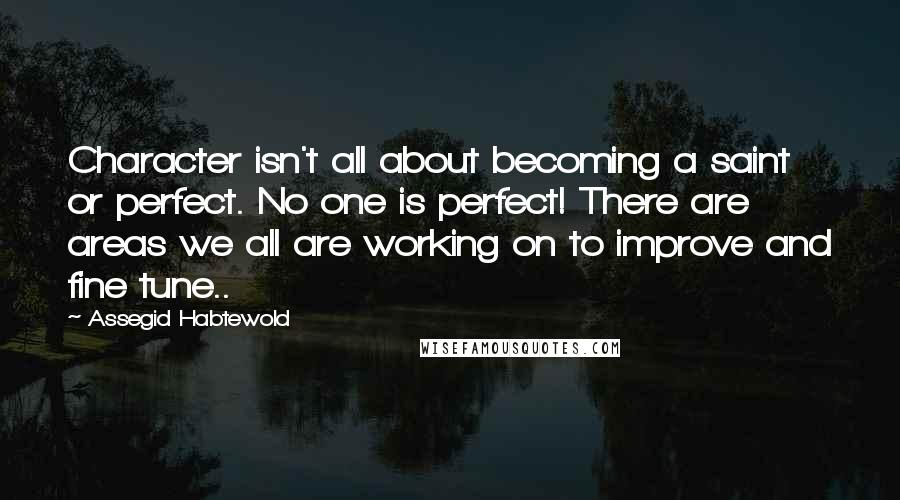 Assegid Habtewold Quotes: Character isn't all about becoming a saint or perfect. No one is perfect! There are areas we all are working on to improve and fine tune..