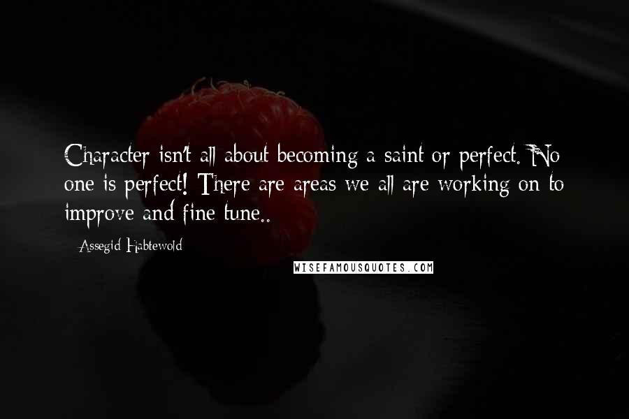 Assegid Habtewold Quotes: Character isn't all about becoming a saint or perfect. No one is perfect! There are areas we all are working on to improve and fine tune..