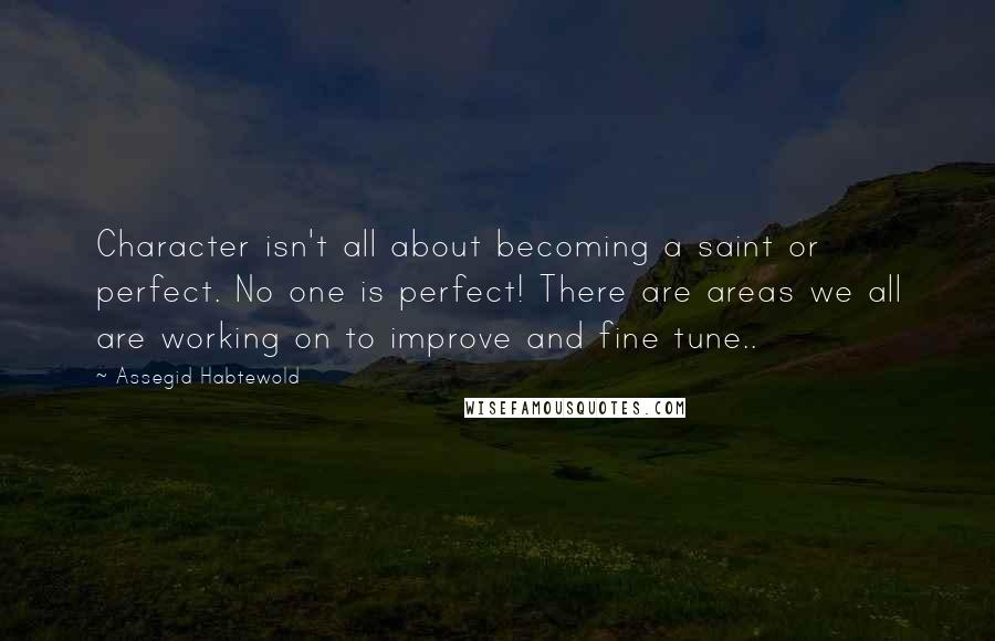Assegid Habtewold Quotes: Character isn't all about becoming a saint or perfect. No one is perfect! There are areas we all are working on to improve and fine tune..