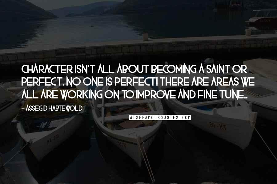 Assegid Habtewold Quotes: Character isn't all about becoming a saint or perfect. No one is perfect! There are areas we all are working on to improve and fine tune..