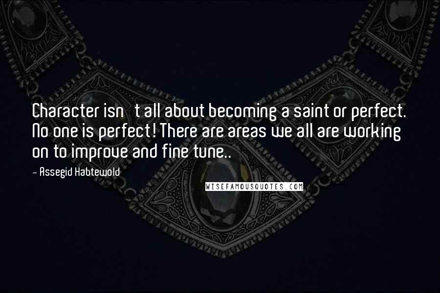 Assegid Habtewold Quotes: Character isn't all about becoming a saint or perfect. No one is perfect! There are areas we all are working on to improve and fine tune..