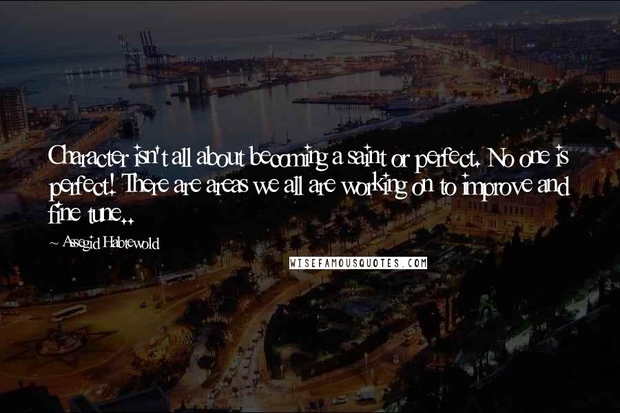 Assegid Habtewold Quotes: Character isn't all about becoming a saint or perfect. No one is perfect! There are areas we all are working on to improve and fine tune..