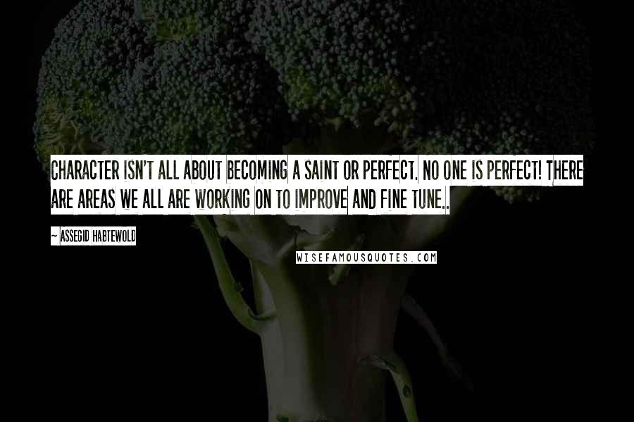 Assegid Habtewold Quotes: Character isn't all about becoming a saint or perfect. No one is perfect! There are areas we all are working on to improve and fine tune..