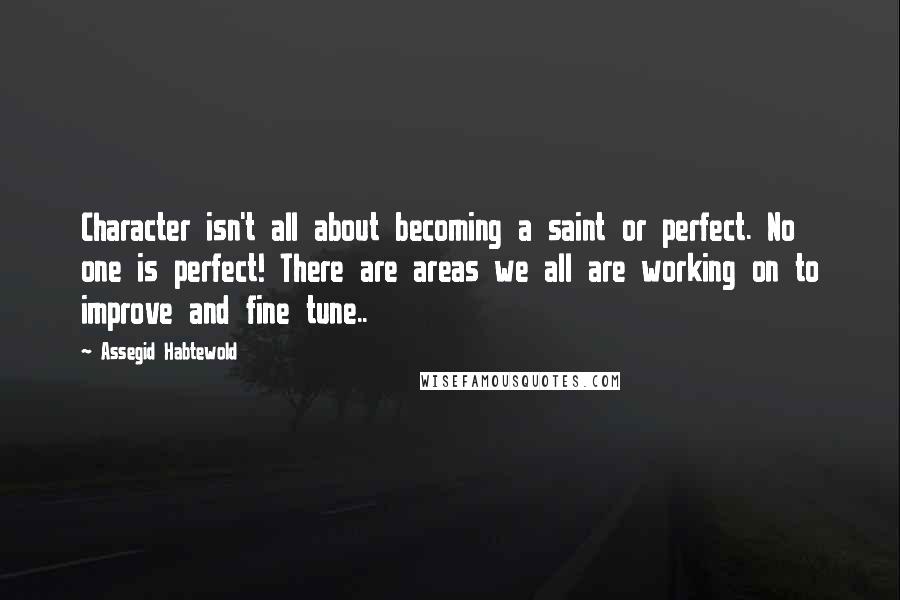 Assegid Habtewold Quotes: Character isn't all about becoming a saint or perfect. No one is perfect! There are areas we all are working on to improve and fine tune..